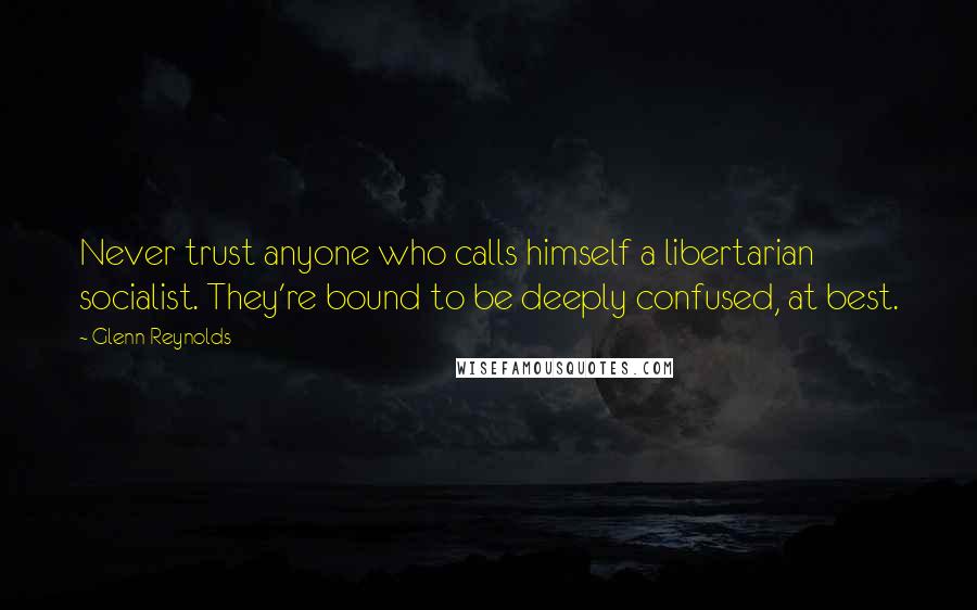 Glenn Reynolds Quotes: Never trust anyone who calls himself a libertarian socialist. They're bound to be deeply confused, at best.