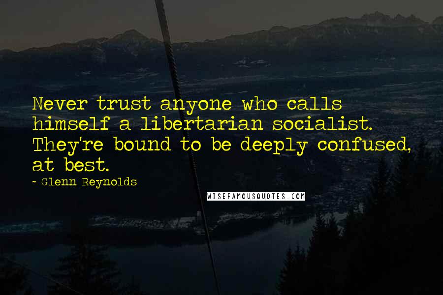 Glenn Reynolds Quotes: Never trust anyone who calls himself a libertarian socialist. They're bound to be deeply confused, at best.