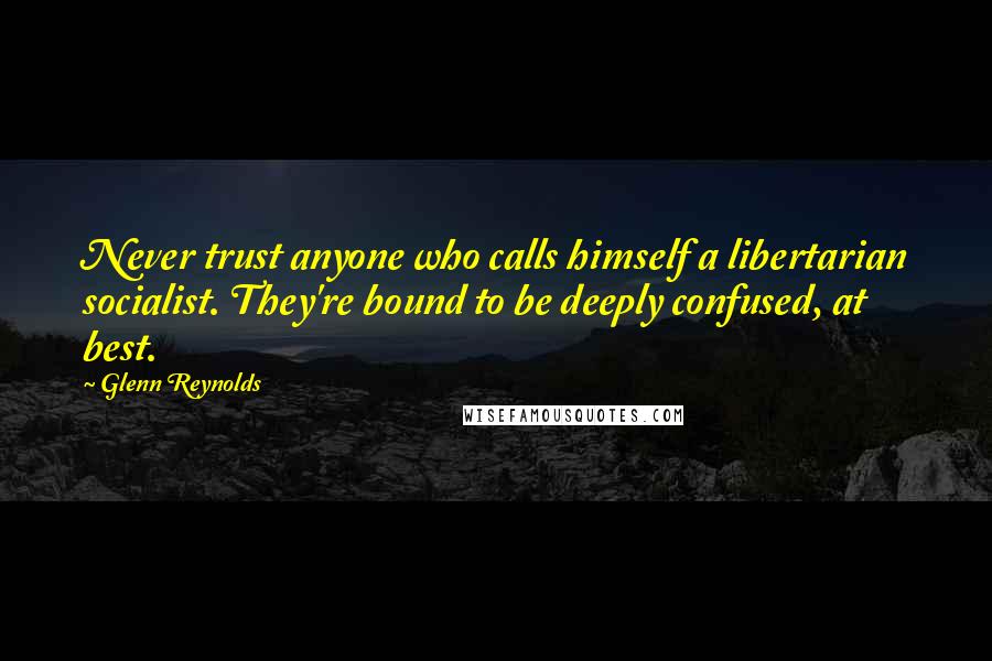 Glenn Reynolds Quotes: Never trust anyone who calls himself a libertarian socialist. They're bound to be deeply confused, at best.