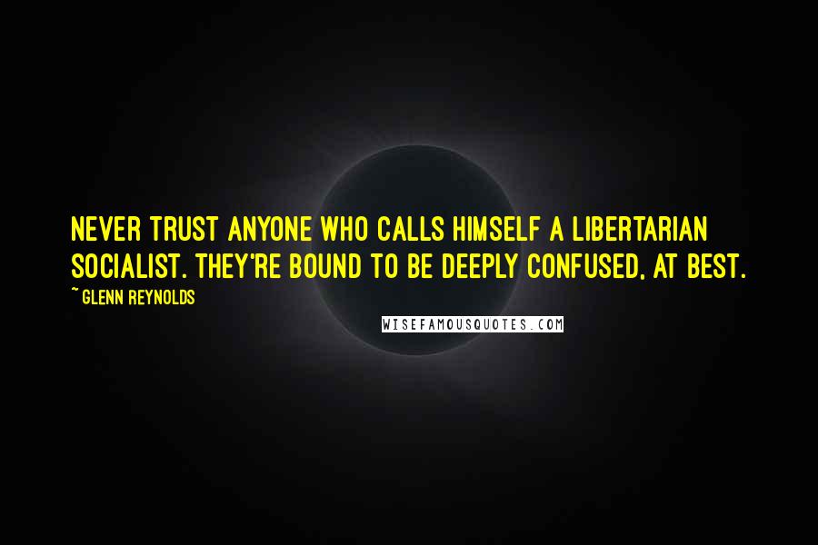 Glenn Reynolds Quotes: Never trust anyone who calls himself a libertarian socialist. They're bound to be deeply confused, at best.