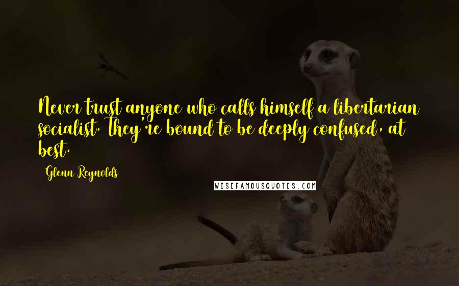 Glenn Reynolds Quotes: Never trust anyone who calls himself a libertarian socialist. They're bound to be deeply confused, at best.