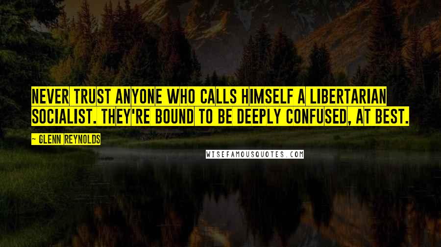 Glenn Reynolds Quotes: Never trust anyone who calls himself a libertarian socialist. They're bound to be deeply confused, at best.