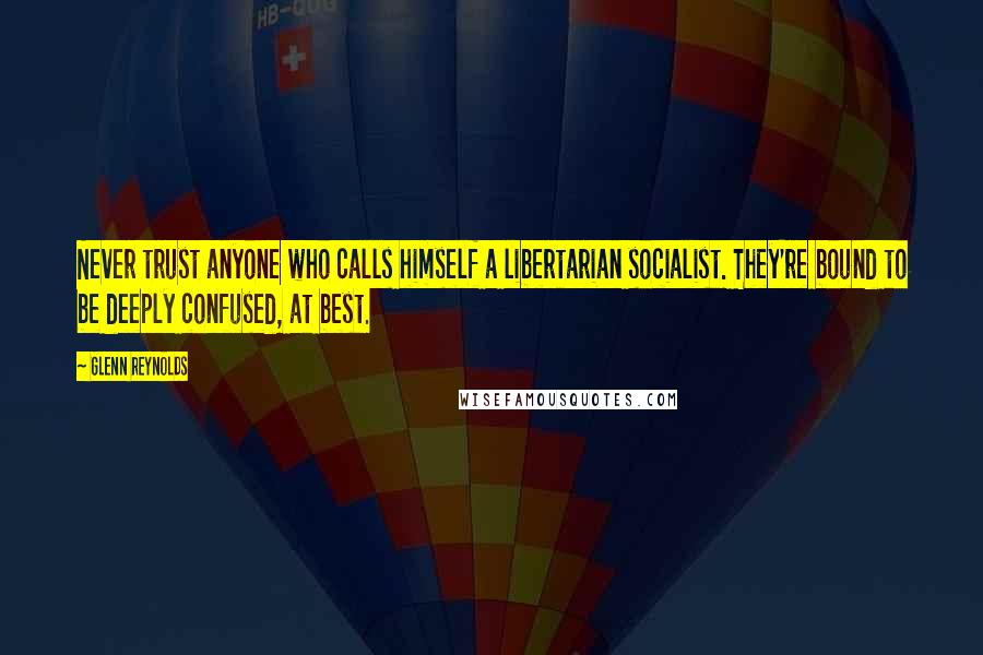 Glenn Reynolds Quotes: Never trust anyone who calls himself a libertarian socialist. They're bound to be deeply confused, at best.