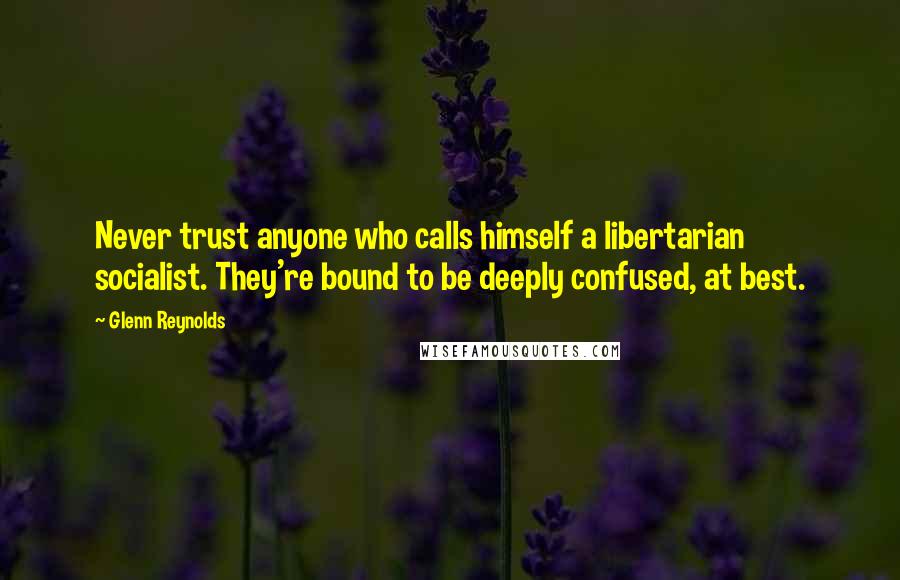 Glenn Reynolds Quotes: Never trust anyone who calls himself a libertarian socialist. They're bound to be deeply confused, at best.