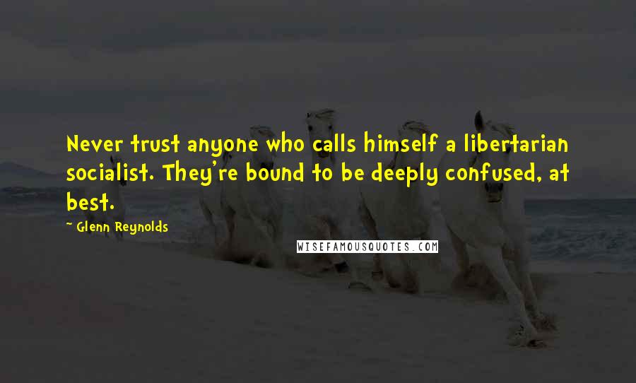 Glenn Reynolds Quotes: Never trust anyone who calls himself a libertarian socialist. They're bound to be deeply confused, at best.