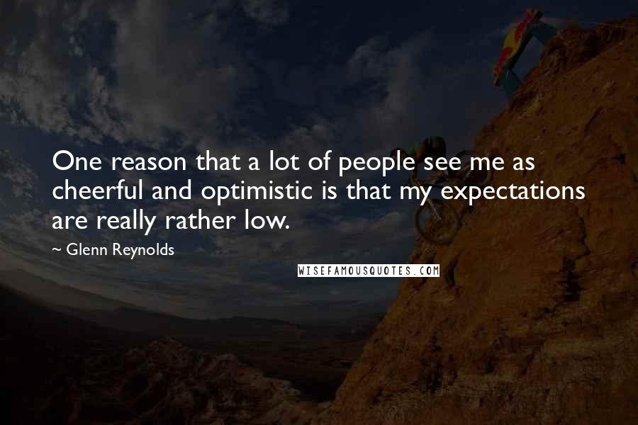 Glenn Reynolds Quotes: One reason that a lot of people see me as cheerful and optimistic is that my expectations are really rather low.