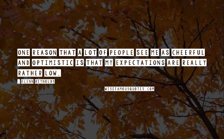 Glenn Reynolds Quotes: One reason that a lot of people see me as cheerful and optimistic is that my expectations are really rather low.