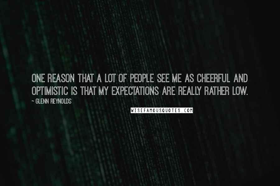 Glenn Reynolds Quotes: One reason that a lot of people see me as cheerful and optimistic is that my expectations are really rather low.