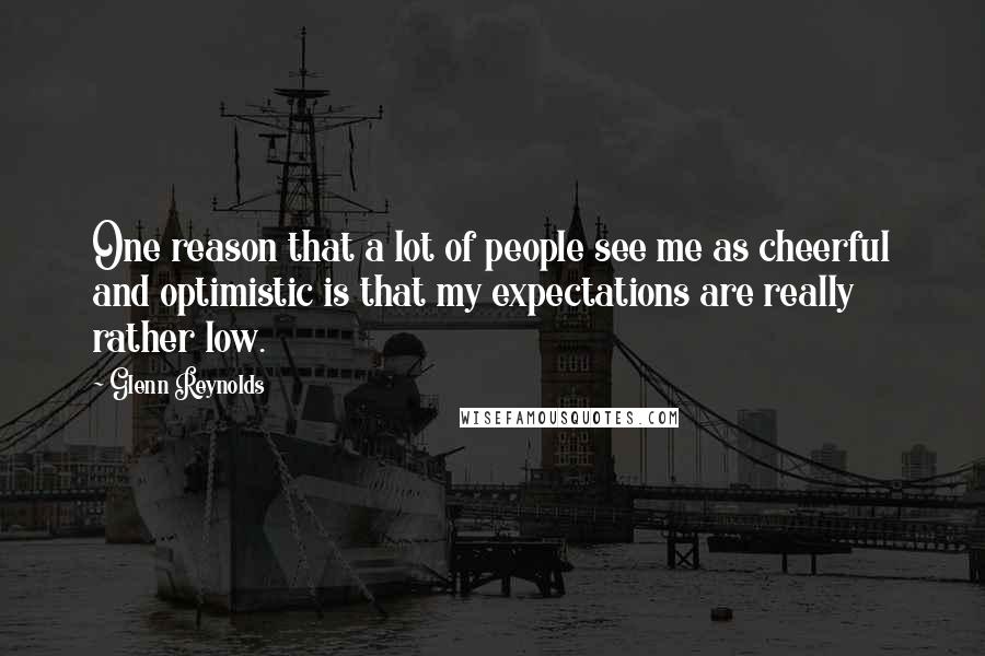 Glenn Reynolds Quotes: One reason that a lot of people see me as cheerful and optimistic is that my expectations are really rather low.