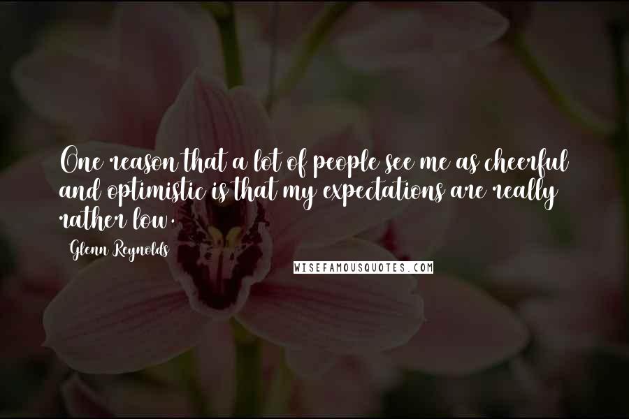 Glenn Reynolds Quotes: One reason that a lot of people see me as cheerful and optimistic is that my expectations are really rather low.