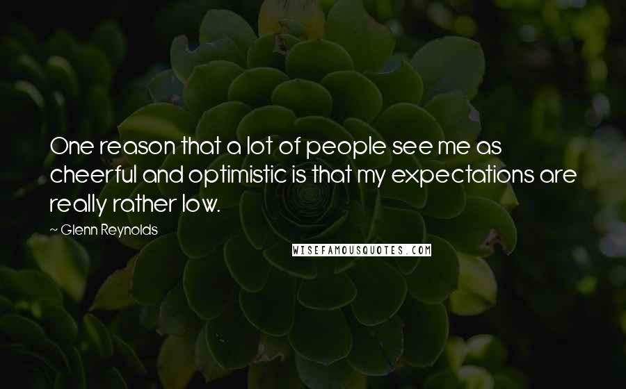 Glenn Reynolds Quotes: One reason that a lot of people see me as cheerful and optimistic is that my expectations are really rather low.