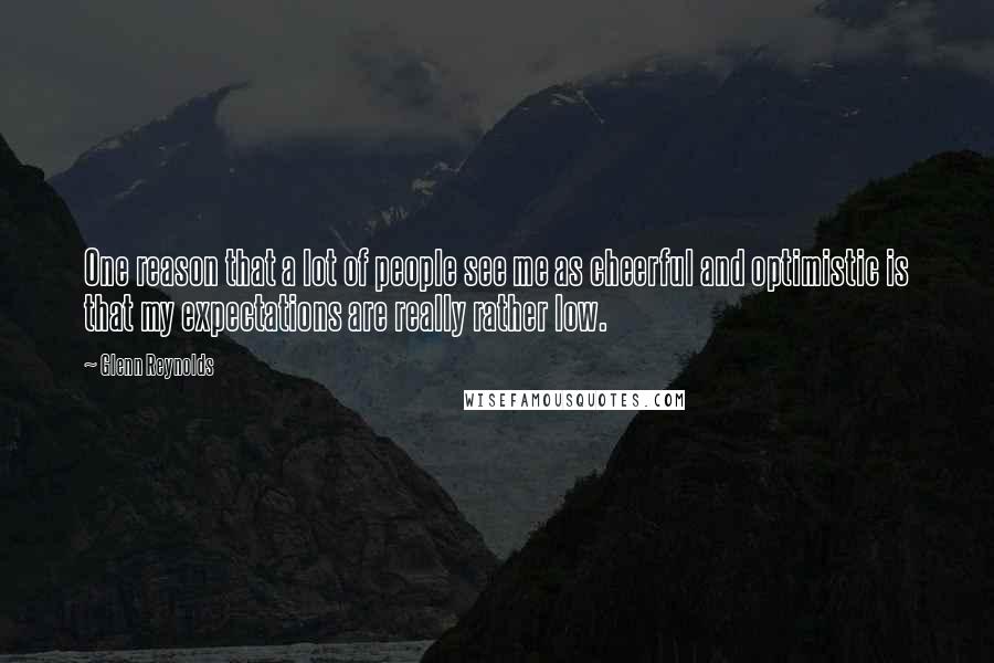Glenn Reynolds Quotes: One reason that a lot of people see me as cheerful and optimistic is that my expectations are really rather low.
