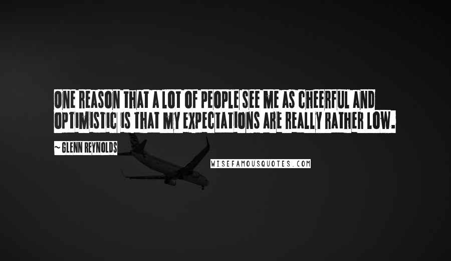 Glenn Reynolds Quotes: One reason that a lot of people see me as cheerful and optimistic is that my expectations are really rather low.