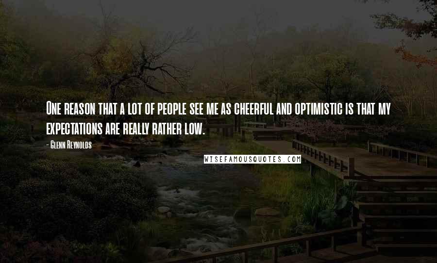 Glenn Reynolds Quotes: One reason that a lot of people see me as cheerful and optimistic is that my expectations are really rather low.