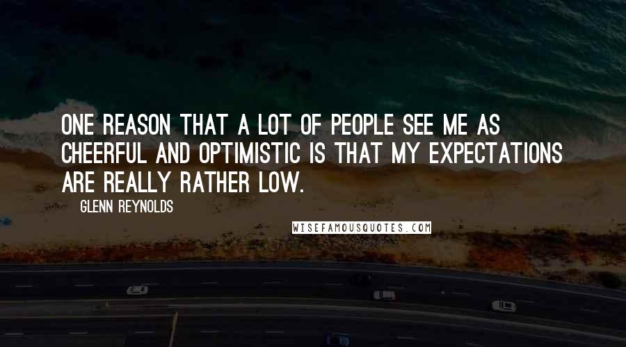 Glenn Reynolds Quotes: One reason that a lot of people see me as cheerful and optimistic is that my expectations are really rather low.