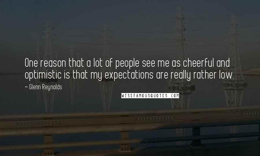 Glenn Reynolds Quotes: One reason that a lot of people see me as cheerful and optimistic is that my expectations are really rather low.