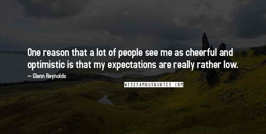 Glenn Reynolds Quotes: One reason that a lot of people see me as cheerful and optimistic is that my expectations are really rather low.