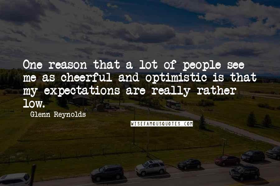 Glenn Reynolds Quotes: One reason that a lot of people see me as cheerful and optimistic is that my expectations are really rather low.