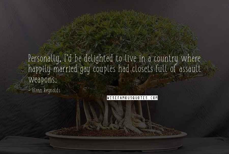 Glenn Reynolds Quotes: Personally, I'd be delighted to live in a country where happily married gay couples had closets full of assault weapons.