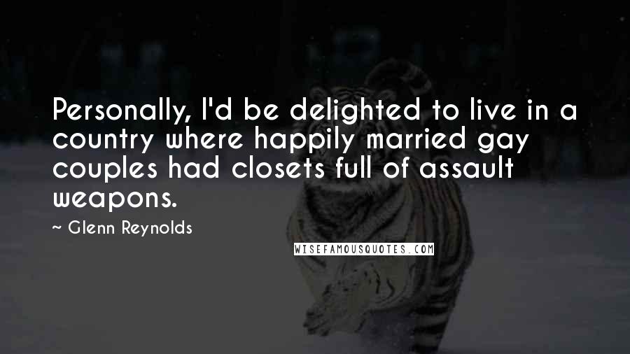 Glenn Reynolds Quotes: Personally, I'd be delighted to live in a country where happily married gay couples had closets full of assault weapons.