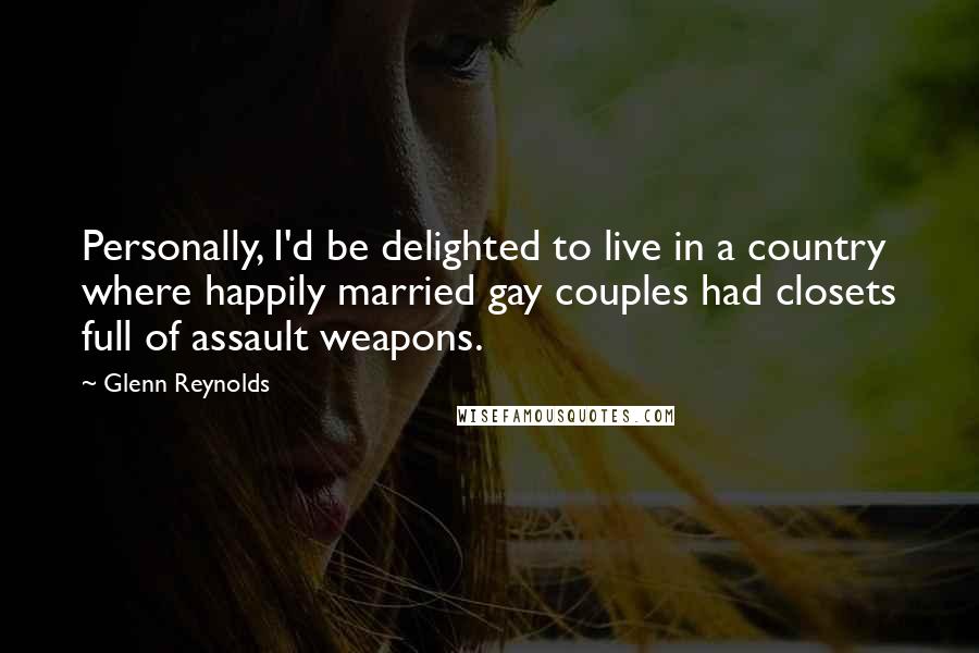 Glenn Reynolds Quotes: Personally, I'd be delighted to live in a country where happily married gay couples had closets full of assault weapons.