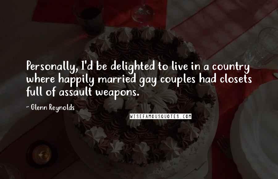 Glenn Reynolds Quotes: Personally, I'd be delighted to live in a country where happily married gay couples had closets full of assault weapons.