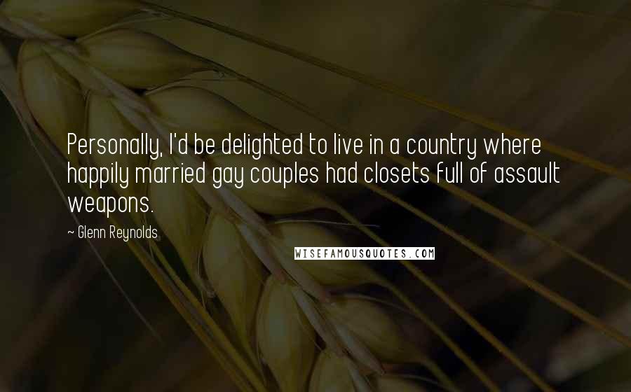 Glenn Reynolds Quotes: Personally, I'd be delighted to live in a country where happily married gay couples had closets full of assault weapons.