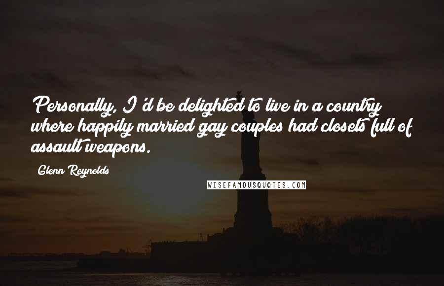 Glenn Reynolds Quotes: Personally, I'd be delighted to live in a country where happily married gay couples had closets full of assault weapons.