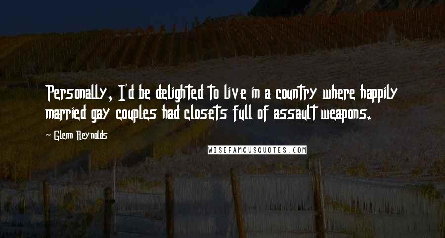 Glenn Reynolds Quotes: Personally, I'd be delighted to live in a country where happily married gay couples had closets full of assault weapons.