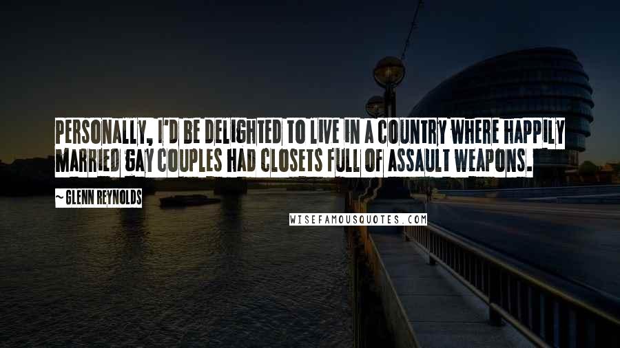 Glenn Reynolds Quotes: Personally, I'd be delighted to live in a country where happily married gay couples had closets full of assault weapons.