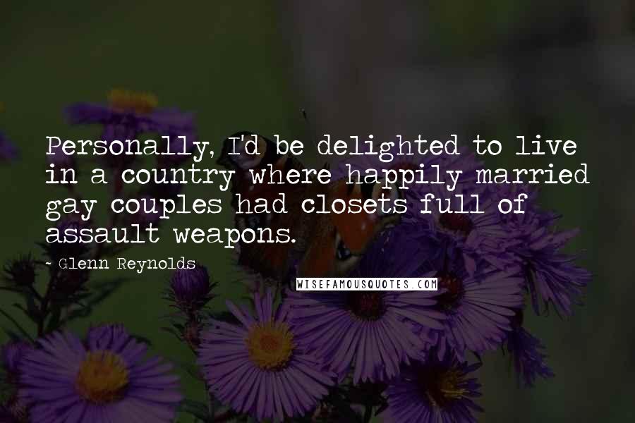 Glenn Reynolds Quotes: Personally, I'd be delighted to live in a country where happily married gay couples had closets full of assault weapons.