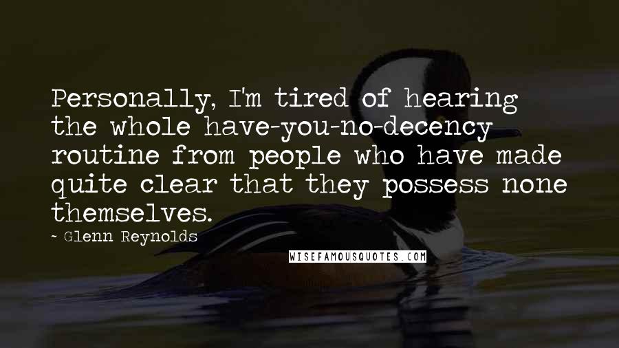 Glenn Reynolds Quotes: Personally, I'm tired of hearing the whole have-you-no-decency routine from people who have made quite clear that they possess none themselves.