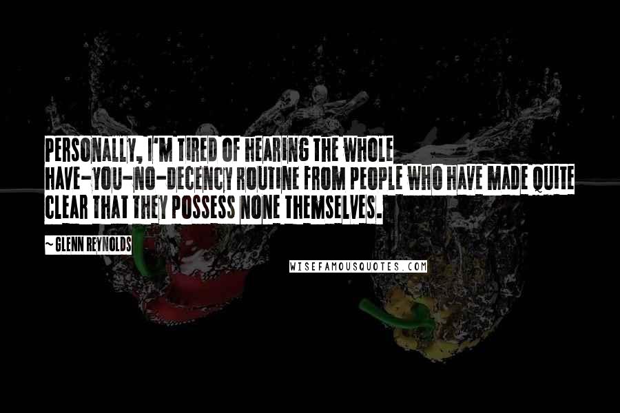 Glenn Reynolds Quotes: Personally, I'm tired of hearing the whole have-you-no-decency routine from people who have made quite clear that they possess none themselves.