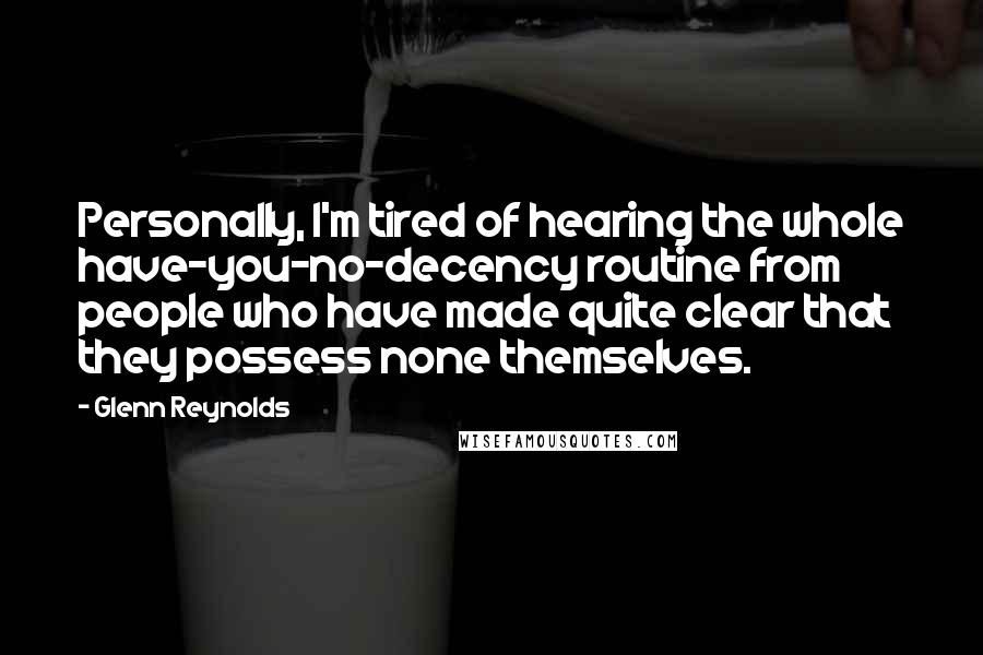 Glenn Reynolds Quotes: Personally, I'm tired of hearing the whole have-you-no-decency routine from people who have made quite clear that they possess none themselves.