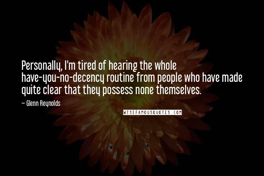 Glenn Reynolds Quotes: Personally, I'm tired of hearing the whole have-you-no-decency routine from people who have made quite clear that they possess none themselves.