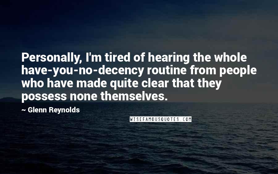 Glenn Reynolds Quotes: Personally, I'm tired of hearing the whole have-you-no-decency routine from people who have made quite clear that they possess none themselves.