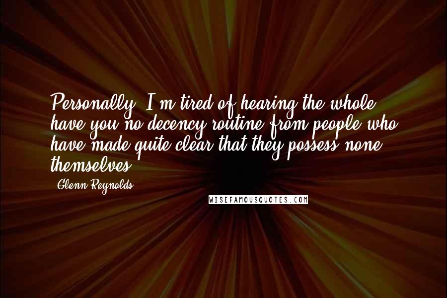 Glenn Reynolds Quotes: Personally, I'm tired of hearing the whole have-you-no-decency routine from people who have made quite clear that they possess none themselves.