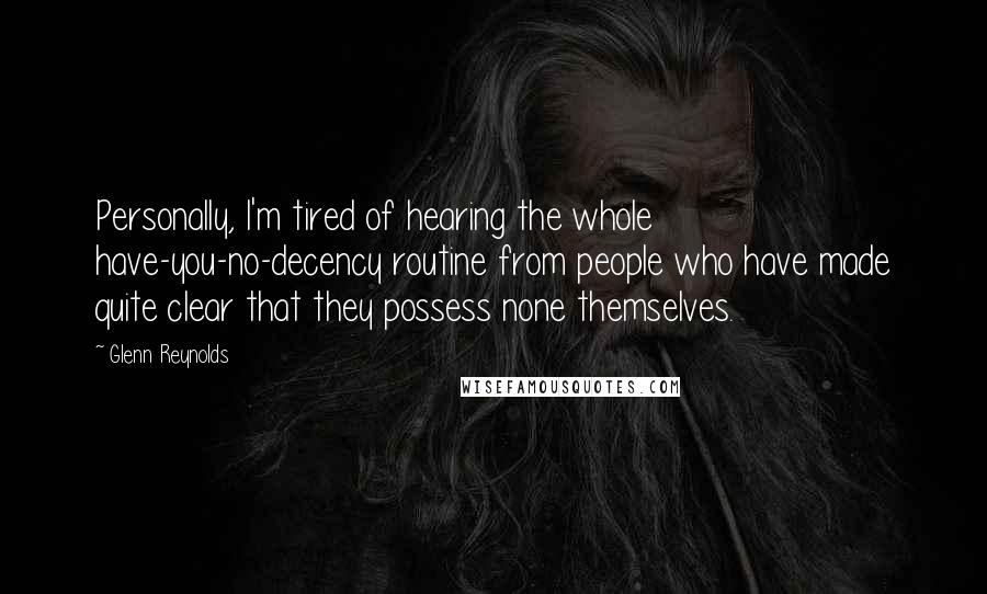 Glenn Reynolds Quotes: Personally, I'm tired of hearing the whole have-you-no-decency routine from people who have made quite clear that they possess none themselves.