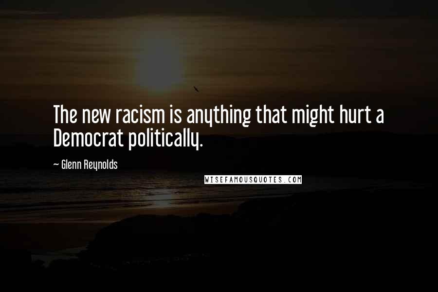 Glenn Reynolds Quotes: The new racism is anything that might hurt a Democrat politically.