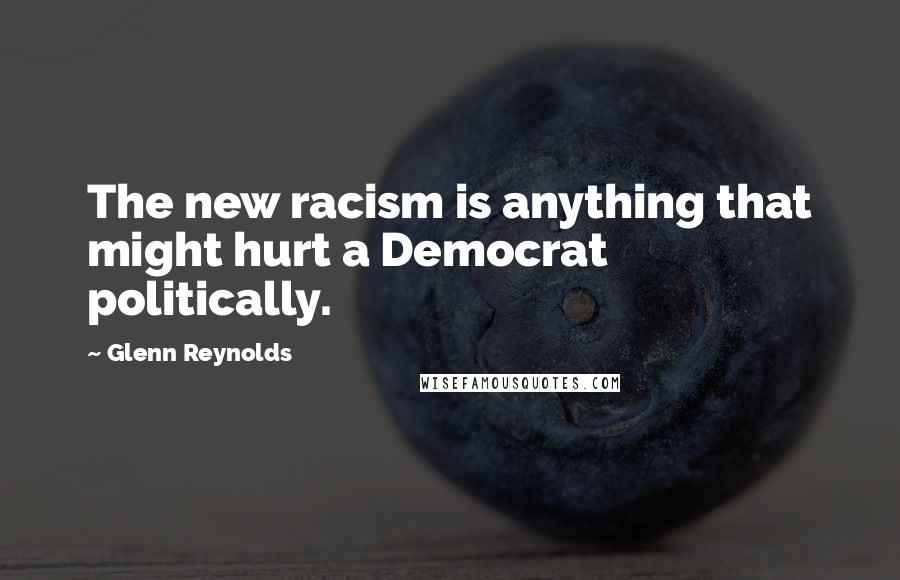 Glenn Reynolds Quotes: The new racism is anything that might hurt a Democrat politically.