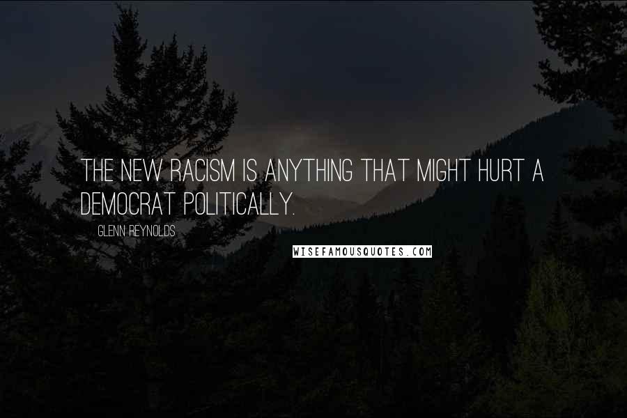 Glenn Reynolds Quotes: The new racism is anything that might hurt a Democrat politically.