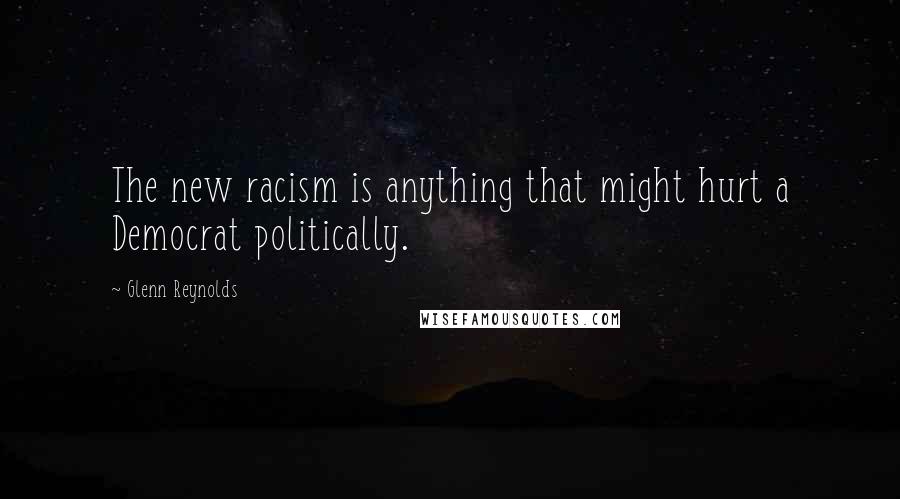 Glenn Reynolds Quotes: The new racism is anything that might hurt a Democrat politically.