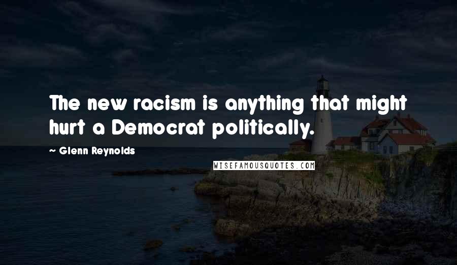 Glenn Reynolds Quotes: The new racism is anything that might hurt a Democrat politically.