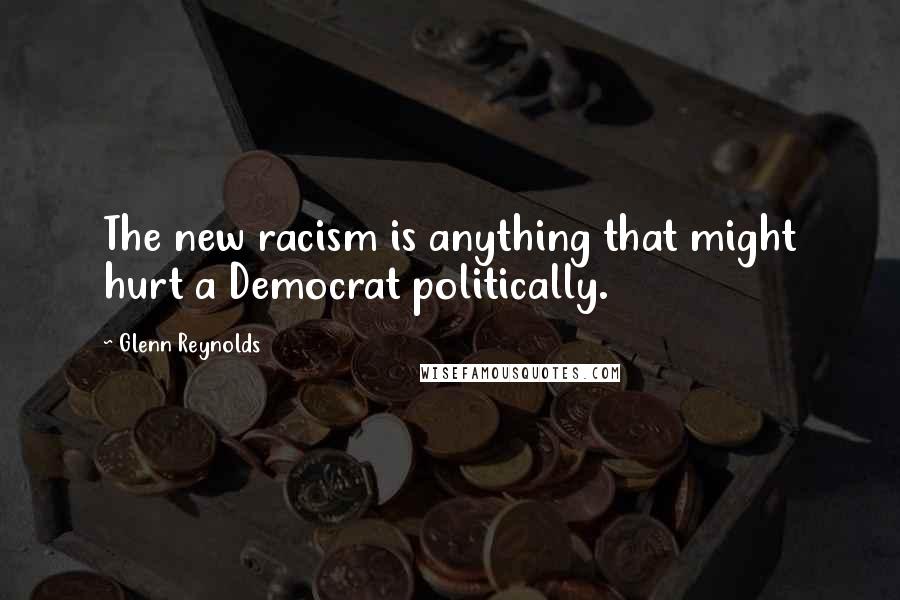 Glenn Reynolds Quotes: The new racism is anything that might hurt a Democrat politically.