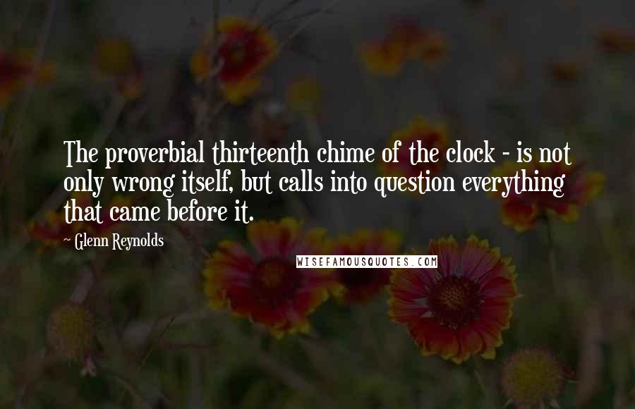 Glenn Reynolds Quotes: The proverbial thirteenth chime of the clock - is not only wrong itself, but calls into question everything that came before it.