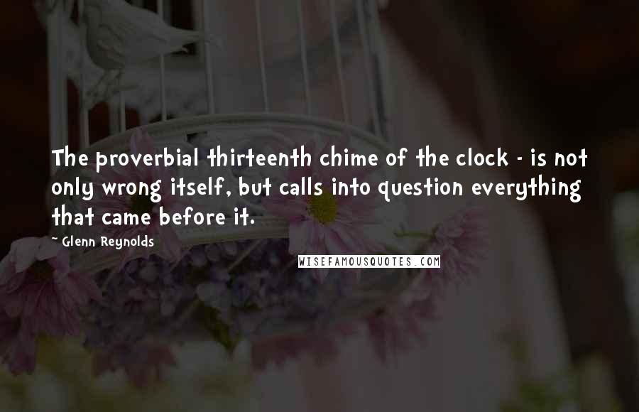 Glenn Reynolds Quotes: The proverbial thirteenth chime of the clock - is not only wrong itself, but calls into question everything that came before it.
