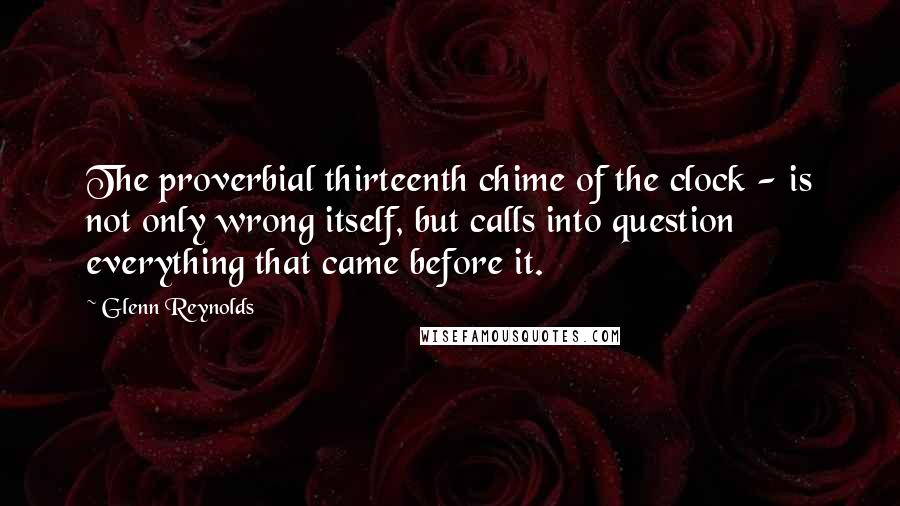 Glenn Reynolds Quotes: The proverbial thirteenth chime of the clock - is not only wrong itself, but calls into question everything that came before it.