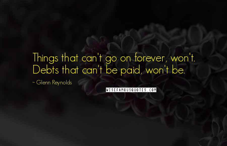 Glenn Reynolds Quotes: Things that can't go on forever, won't. Debts that can't be paid, won't be.