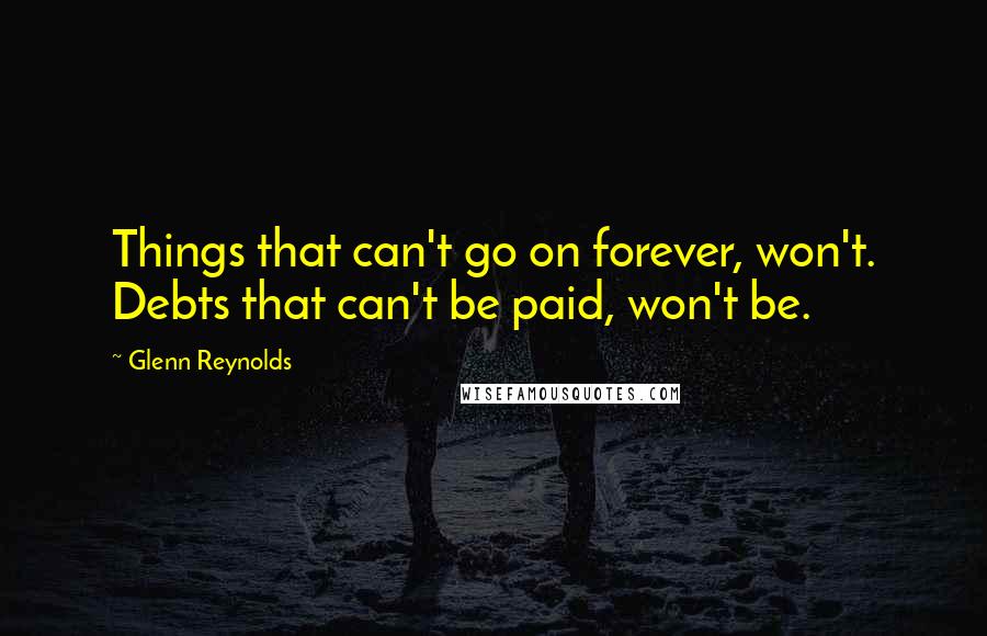 Glenn Reynolds Quotes: Things that can't go on forever, won't. Debts that can't be paid, won't be.