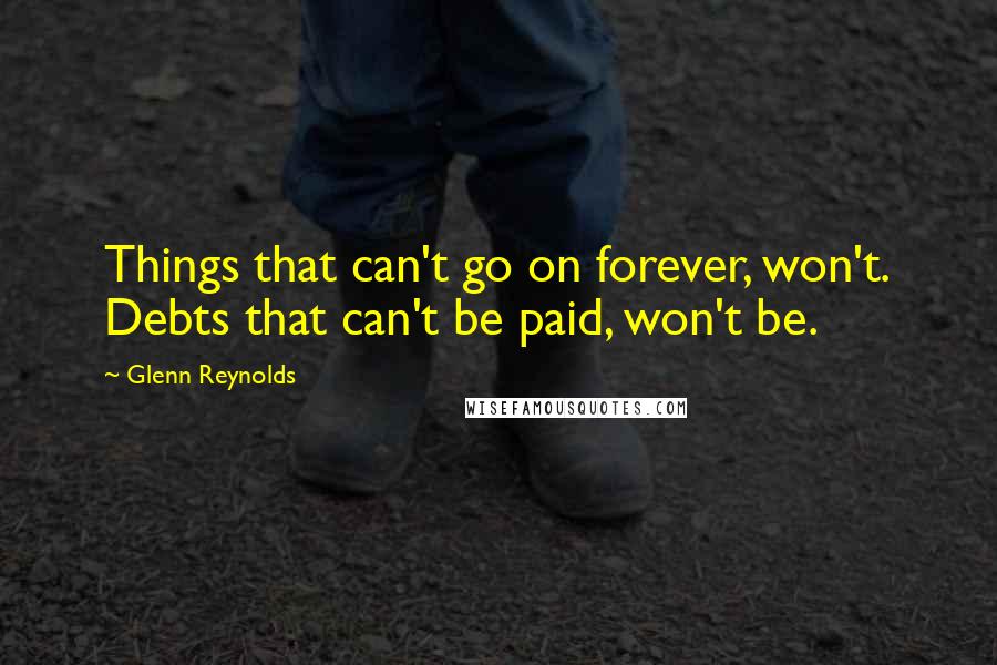 Glenn Reynolds Quotes: Things that can't go on forever, won't. Debts that can't be paid, won't be.